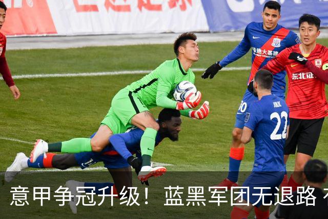 意甲争冠升级！蓝黑军团无退路 有望赢球扭转颓势