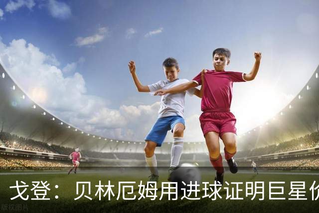 戈登：贝林厄姆用进球证明巨星价值，迎战挪威是巨大挑战