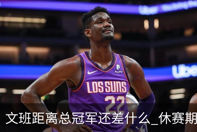 文班距离总冠军还差什么 休赛期救赎从增重开始？