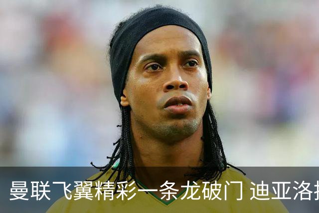 曼联飞翼精彩一条龙破门 迪亚洛拼尽全力险两度救主