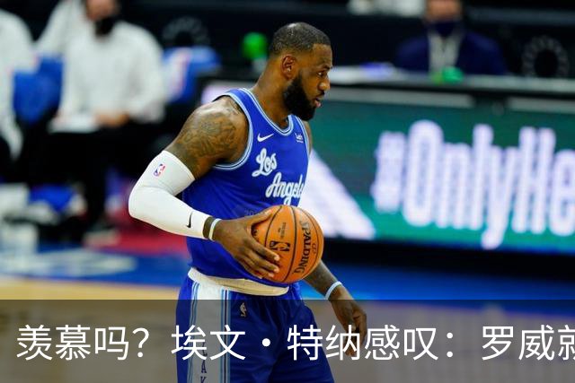 羡慕吗？埃文·特纳感叹：罗威就这出勤率 竟能3年4400万续约