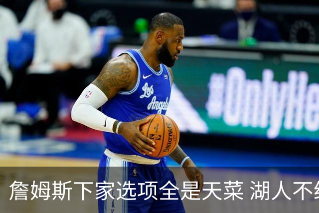 詹姆斯下家选项全是天菜 湖人不给的体面这些队能给